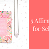 5 AFFIRMATIONS FOR SELF LOVE